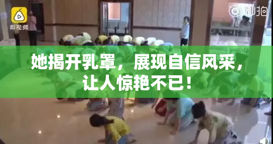 她揭开乳罩，展现自信风采，让人惊艳不已！