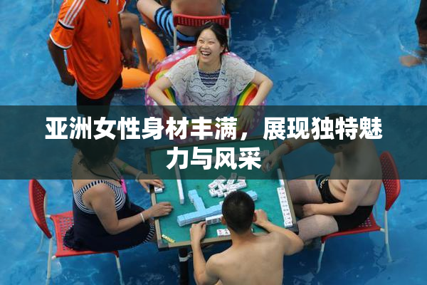 亚洲女性身材丰满，展现独特魅力与风采