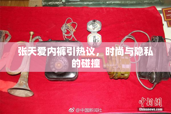张天爱内裤引热议，时尚与隐私的碰撞