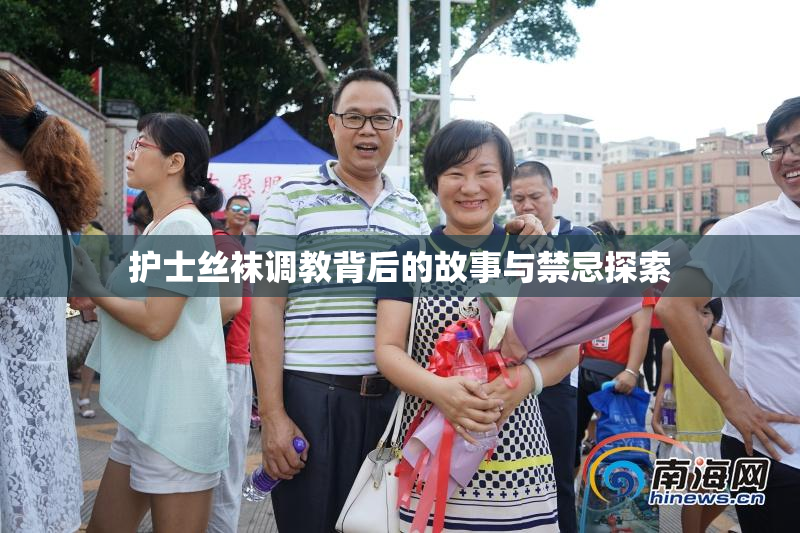 护士丝袜调教背后的故事与禁忌探索