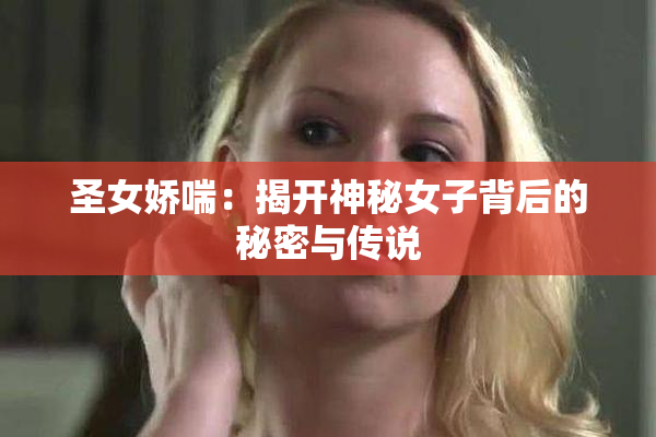 圣女娇喘：揭开神秘女子背后的秘密与传说