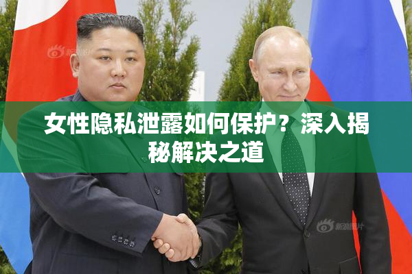 女性隐私泄露如何保护？深入揭秘解决之道