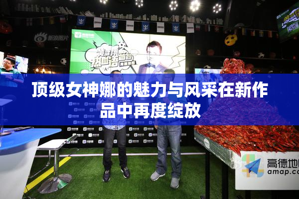 顶级女神娜的魅力与风采在新作品中再度绽放