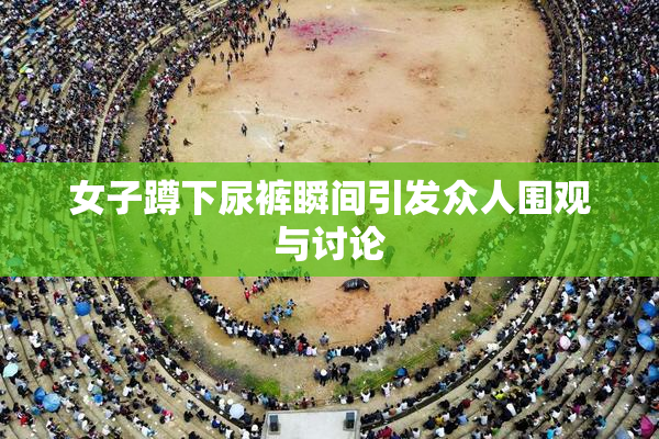 女子蹲下尿裤瞬间引发众人围观与讨论