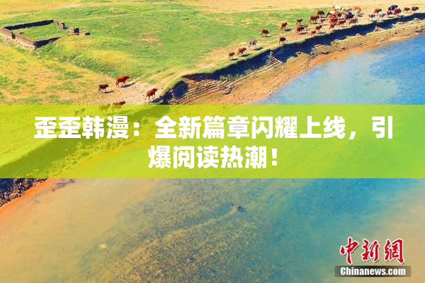 歪歪韩漫：全新篇章闪耀上线，引爆阅读热潮！