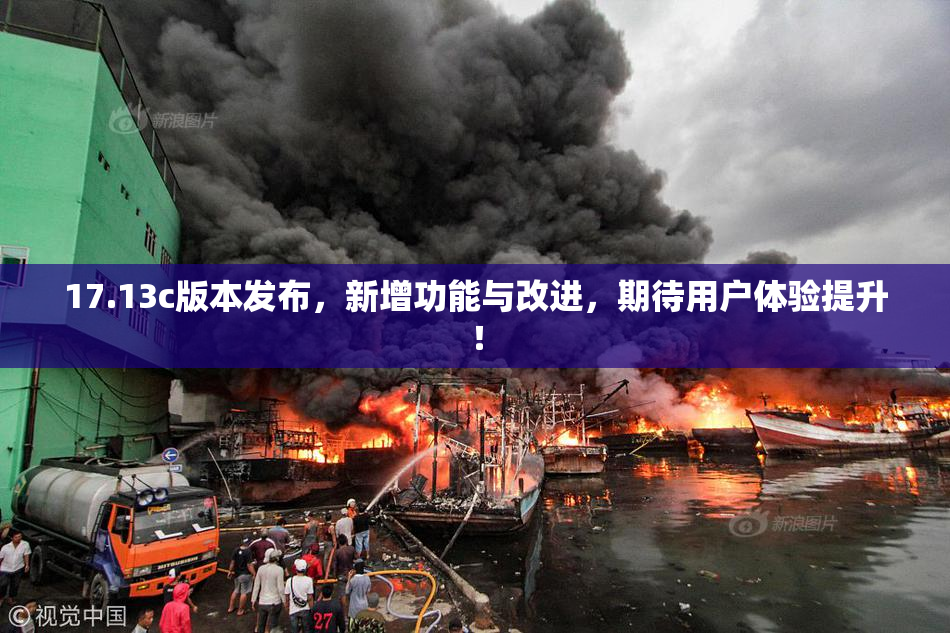 17.13c版本发布，新增功能与改进，期待用户体验提升！