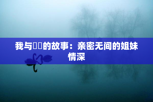 我与妺妺的故事：亲密无间的姐妹情深