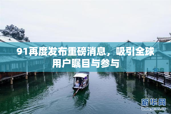 91再度发布重磅消息，吸引全球用户瞩目与参与
