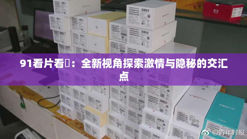 91看片看婬：全新视角探索激情与隐秘的交汇点