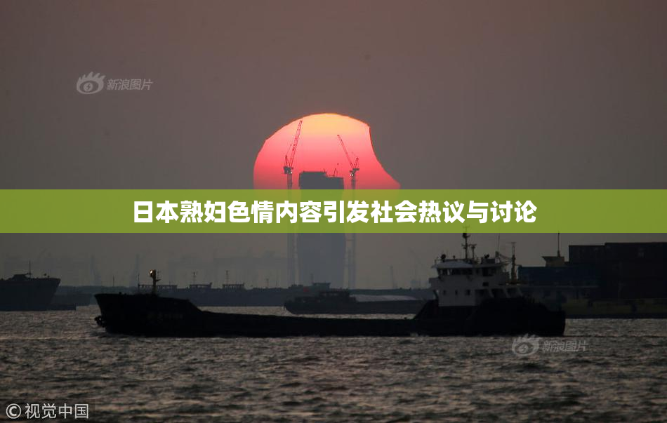 日本熟妇色情内容引发社会热议与讨论