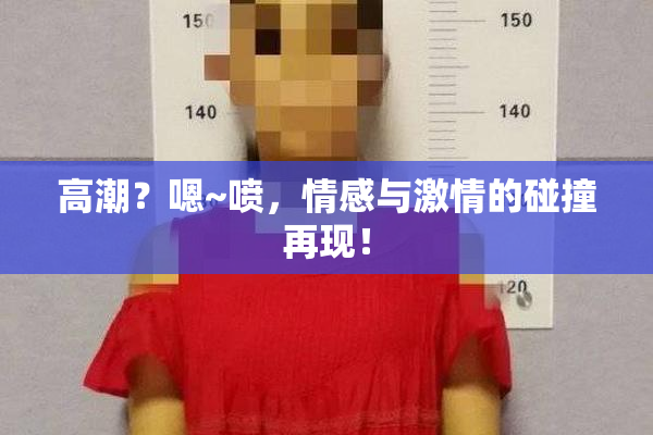 高潮？嗯~喷，情感与激情的碰撞再现！