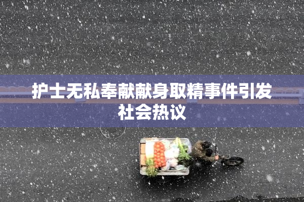 护士无私奉献献身取精事件引发社会热议