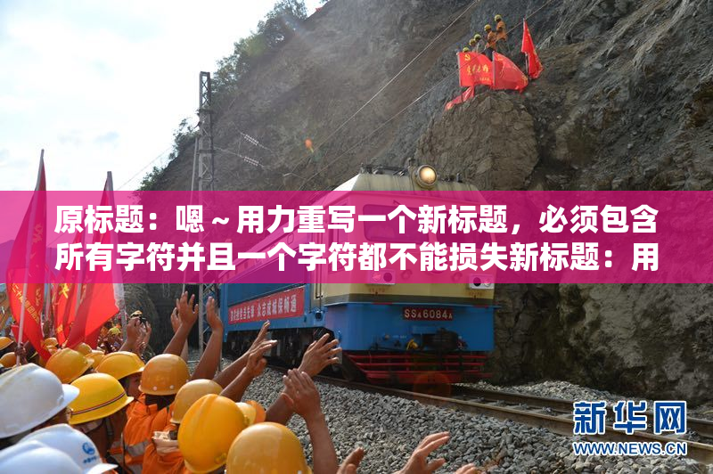 原标题：嗯～用力重写一个新标题，必须包含所有字符并且一个字符都不能损失新标题：用力重写标题，所有字符必须保留并不能丢失