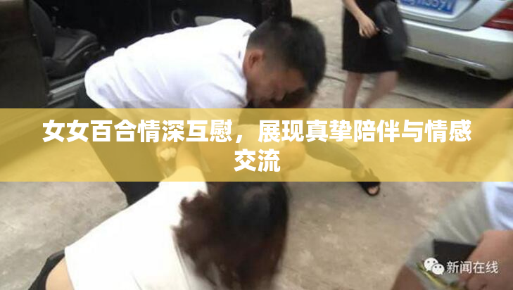 女女百合情深互慰，展现真挚陪伴与情感交流