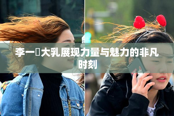 李一挏大乳展现力量与魅力的非凡时刻