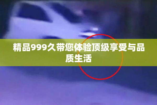 精品999久带您体验顶级享受与品质生活