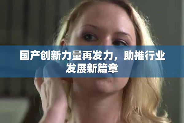国产创新力量再发力，助推行业发展新篇章