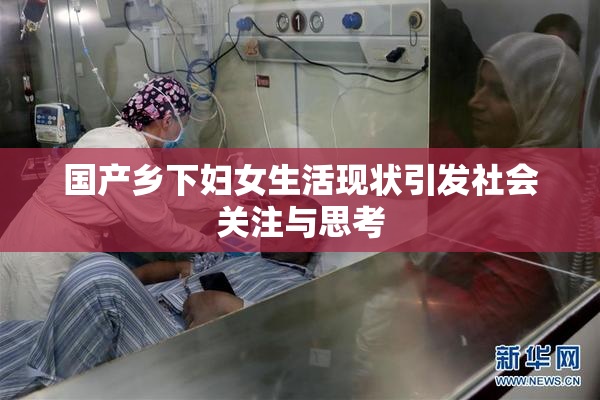 国产乡下妇女生活现状引发社会关注与思考