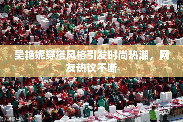吴艳妮穿搭风格引发时尚热潮，网友热议不断