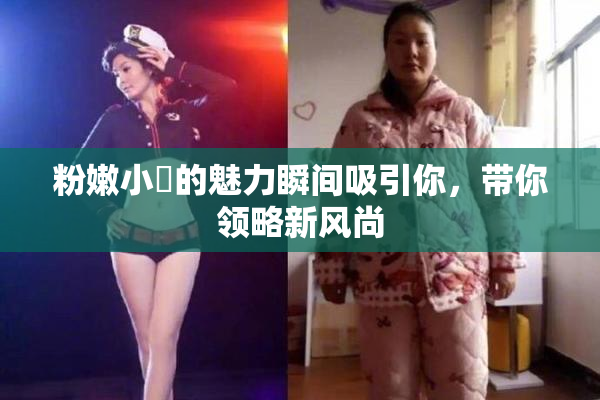 粉嫩小泬的魅力瞬间吸引你，带你领略新风尚
