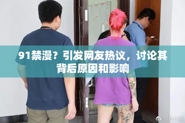 91禁漫？引发网友热议，讨论其背后原因和影响
