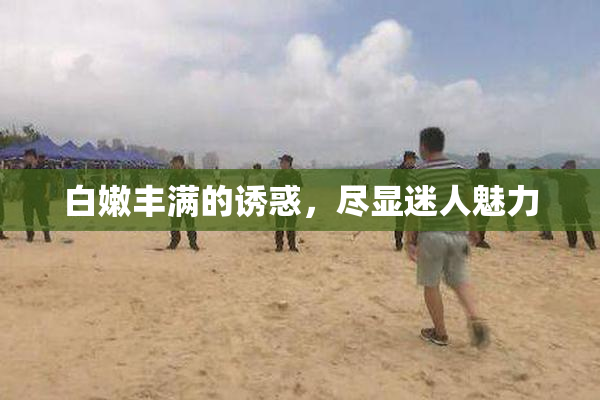 白嫩丰满的诱惑，尽显迷人魅力