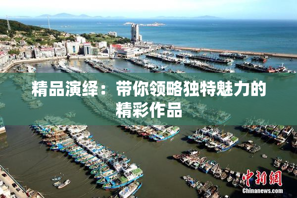 精品演绎：带你领略独特魅力的精彩作品