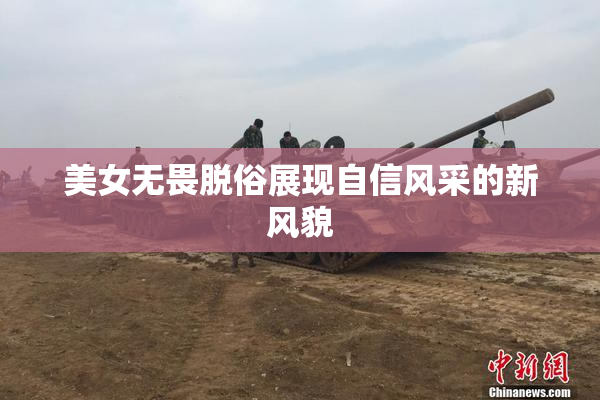 美女无畏脱俗展现自信风采的新风貌