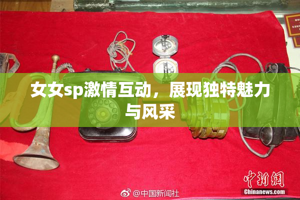 女女sp激情互动，展现独特魅力与风采