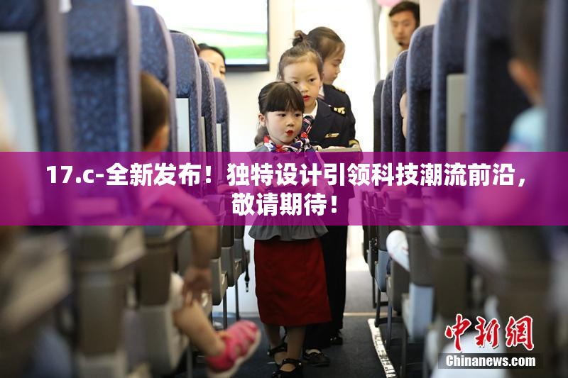 17.c-全新发布！独特设计引领科技潮流前沿，敬请期待！