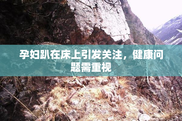 孕妇趴在床上引发关注，健康问题需重视
