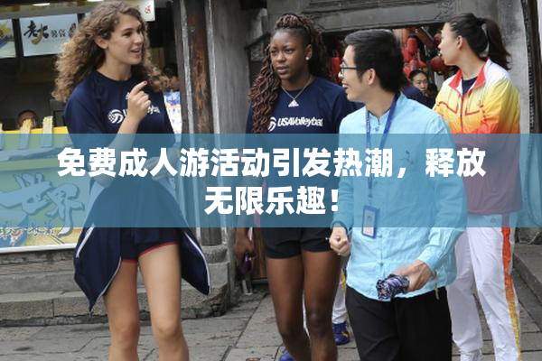 免费成人游活动引发热潮，释放无限乐趣！