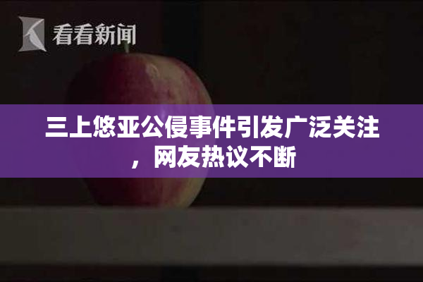 三上悠亚公侵事件引发广泛关注，网友热议不断