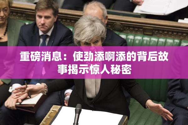 重磅消息：使劲添啊添的背后故事揭示惊人秘密