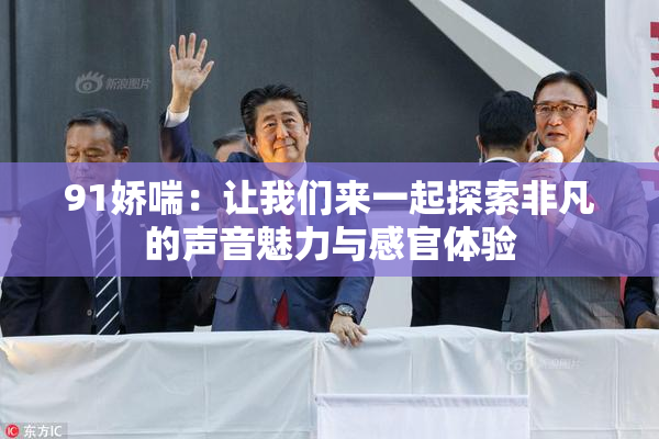 91娇喘：让我们来一起探索非凡的声音魅力与感官体验