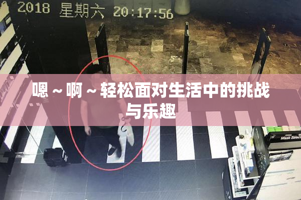 嗯～啊～轻松面对生活中的挑战与乐趣