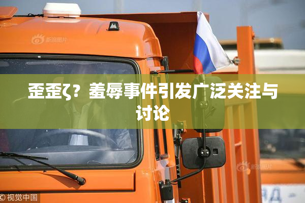 歪歪ζ？羞辱事件引发广泛关注与讨论