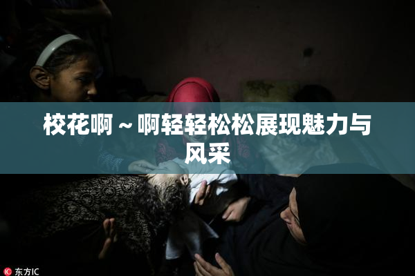 校花啊～啊轻轻松松展现魅力与风采