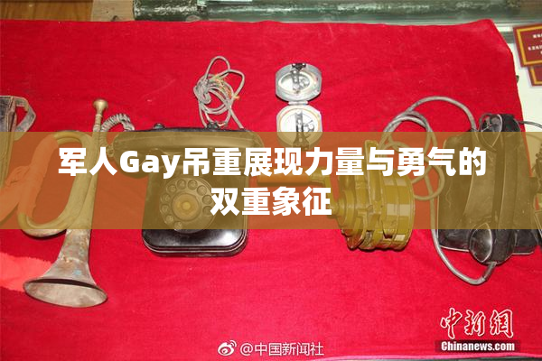 军人Gay吊重展现力量与勇气的双重象征