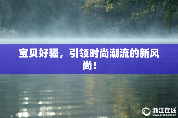 宝贝好骚，引领时尚潮流的新风尚！