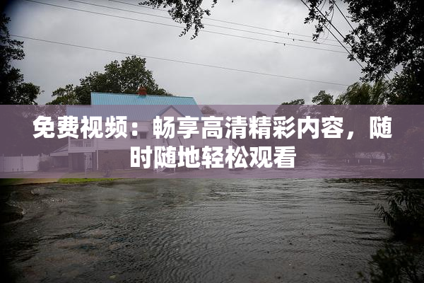 免费视频：畅享高清精彩内容，随时随地轻松观看