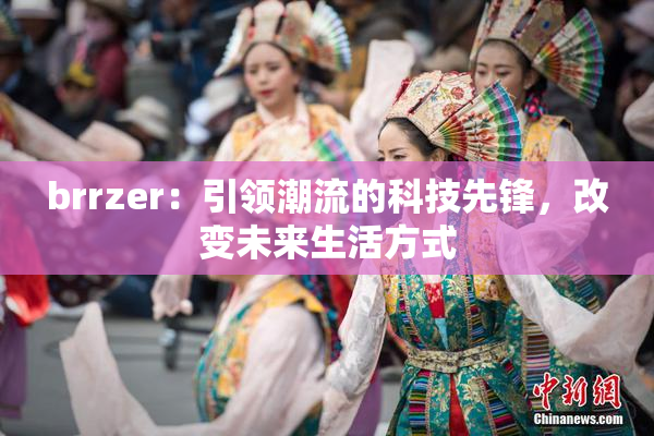 brrzer：引领潮流的科技先锋，改变未来生活方式