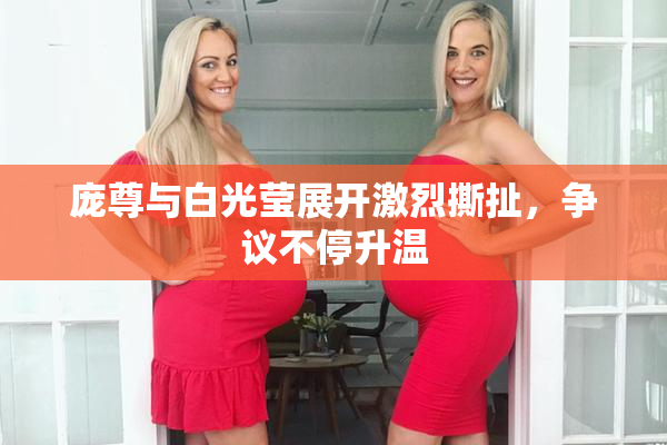 庞尊与白光莹展开激烈撕扯，争议不停升温