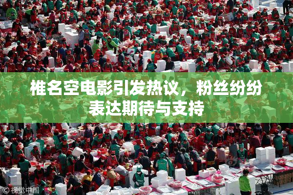 椎名空电影引发热议，粉丝纷纷表达期待与支持