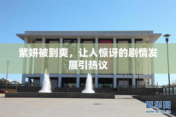 紫妍被到爽，让人惊讶的剧情发展引热议