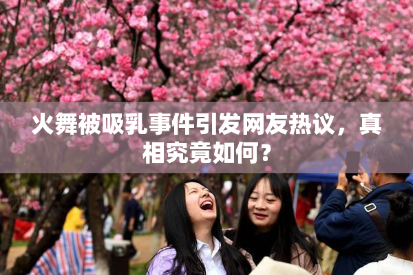 火舞被吸乳事件引发网友热议，真相究竟如何？
