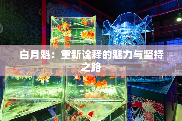 白月魁：重新诠释的魅力与坚持之路