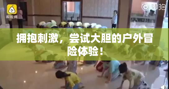 拥抱刺激，尝试大胆的户外冒险体验！