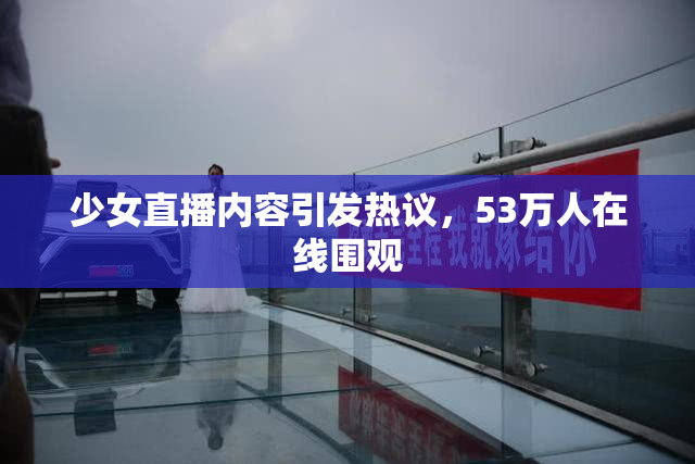 少女直播内容引发热议，53万人在线围观