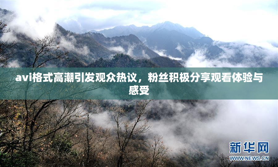 avi格式高潮引发观众热议，粉丝积极分享观看体验与感受